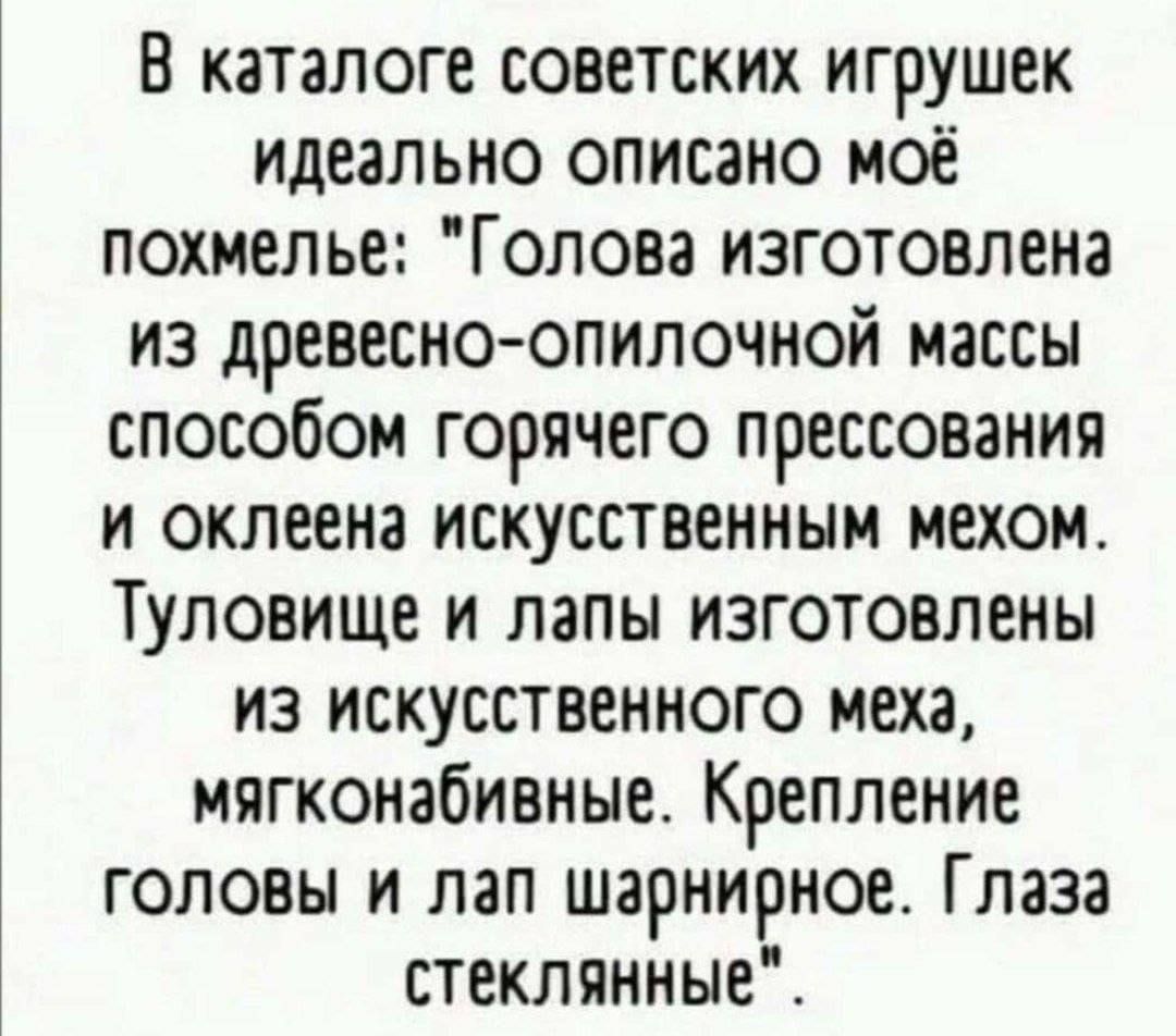 В каталоге советских игрушек идеально описано моё похмелье Голова изготовлена из древесно опилочной массы способом горячего прессования и оклеена искусственным мехом Туловище и лапы изготовлены из искусственного меха мягконабивные Крепление головы и лап шарнирное Глаза стеклянные