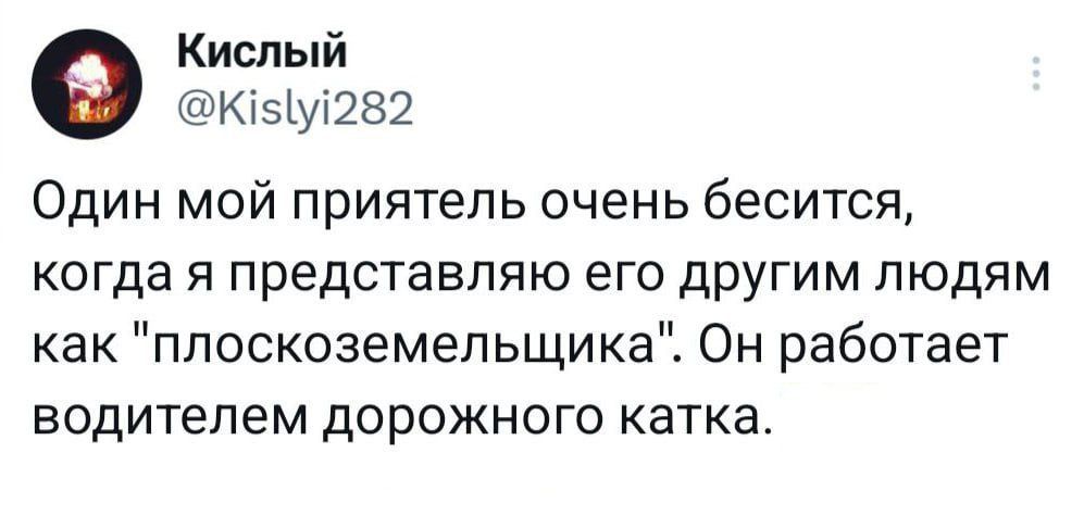 Кислый Кву282 Один мой приятель очень бесится когда я представляю его другим людям как плоскоземельщика Он работает водителем дорожного катка