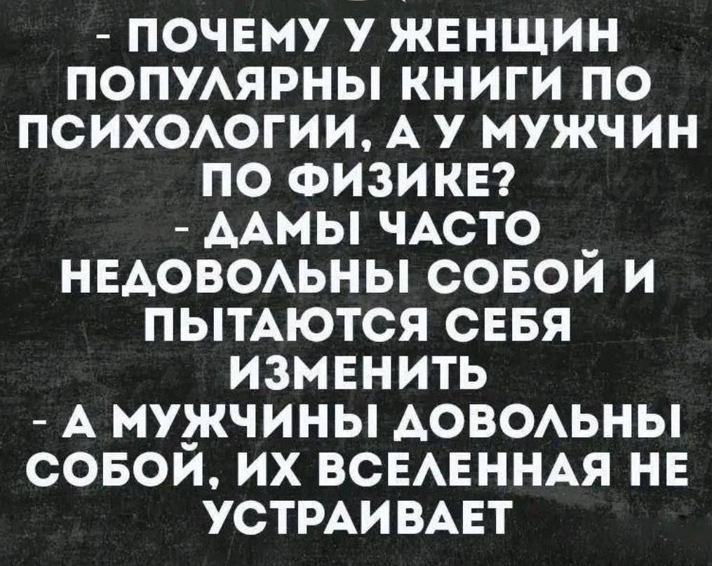 ПОЧЕМУ У ЖЕНЩИН ПОПУЛЯРНЫ КНИГИ ПО ПСИХОЛОГИИ А У МУЖЧИН ПО ФИЗИКЕ ДАМЫ ЧАСТО _ НЕДОВОЛЬНЫ СОБОИ И ПЫТАЮТСЯ СЕБЯ ИЗМЕНИТЬ А МУЖЧИНЫ ДОВОЛЬНЫ СОБОИЙ ИХ ВСЕЛЕННАЯ НЕ УСТРАИВАЕТ