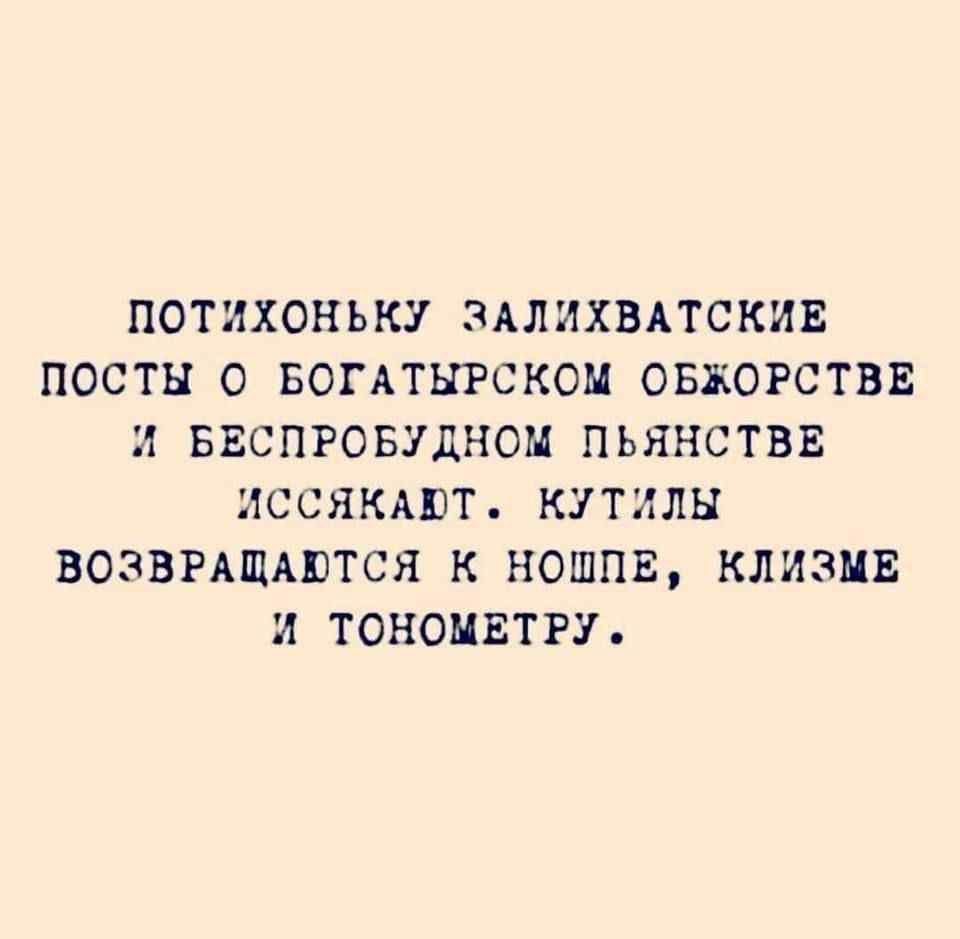 ПОТИХОНЬКУ ЗАЛИХВАТСКИЕ ПОСТЫ О БОГАТЫРСКОМ ОБЖОРСТВЕ И БЕСПРОБУДНОМ ПЬЯНСТВЕ ИССЯКАЮТ КУТИЛЫ ВОЗВРАЩАЮТСЯ К НОШПЕ КЛИЗМЕ И ТОНОМЕТРУ