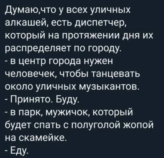 Думаючто у всех уличных алкашей есть диспетчер который на протяжении дня их распределяет по городу в центр города нужен человечек чтобы танцевать около уличных музыкантов Принято Буду в парк мужичок который будет спать с полуголой жопой на скамейке Еду