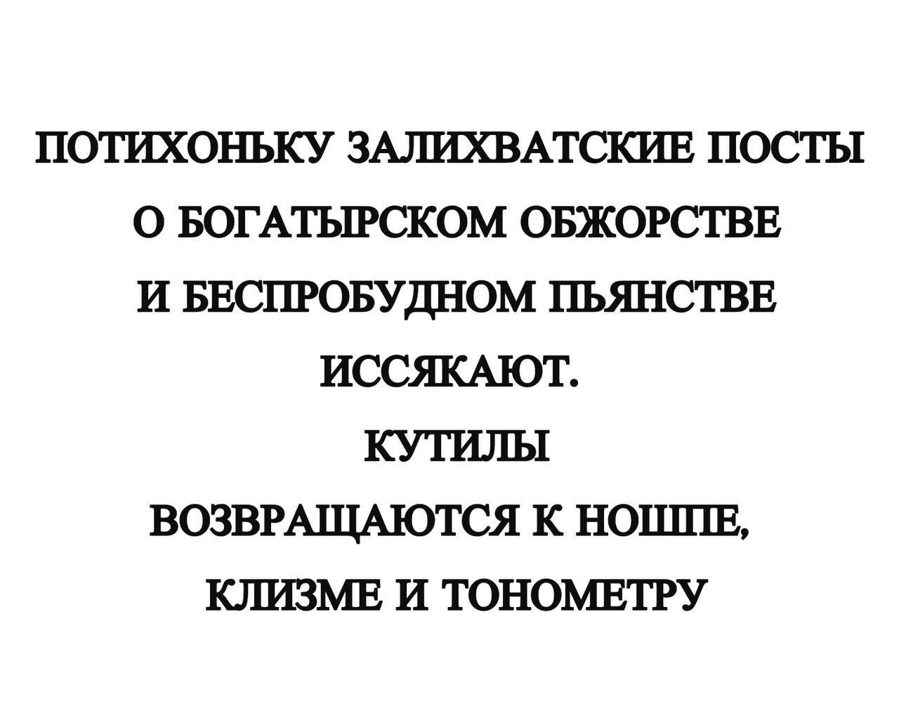 ПОТИХОНЬКУ ЗАЛИХВАТСКИЕ ПОСТЫ О БОГАТЫРСКОМ ОБЖОРСТВЕ И БЕСПРОБУДНОМ ПЬЯНСТВЕ ИССЯКАЮТ КУТИЛЫ ВОЗВРАЩАЮТСЯ К НОШШЕ КЛИЗМЕ И ТОНОМЕТРУ