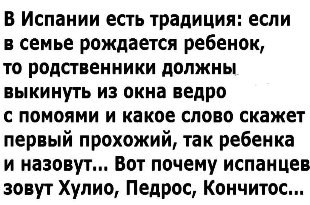 В Испании есть традиция если в семье рождается ребенок то родственники должны выкинуть из окна ведро с помоями и какое слово скажет первый прохожий так ребенка и назовут Вот почему испанцев зовут Хулио Педрос Кончитос