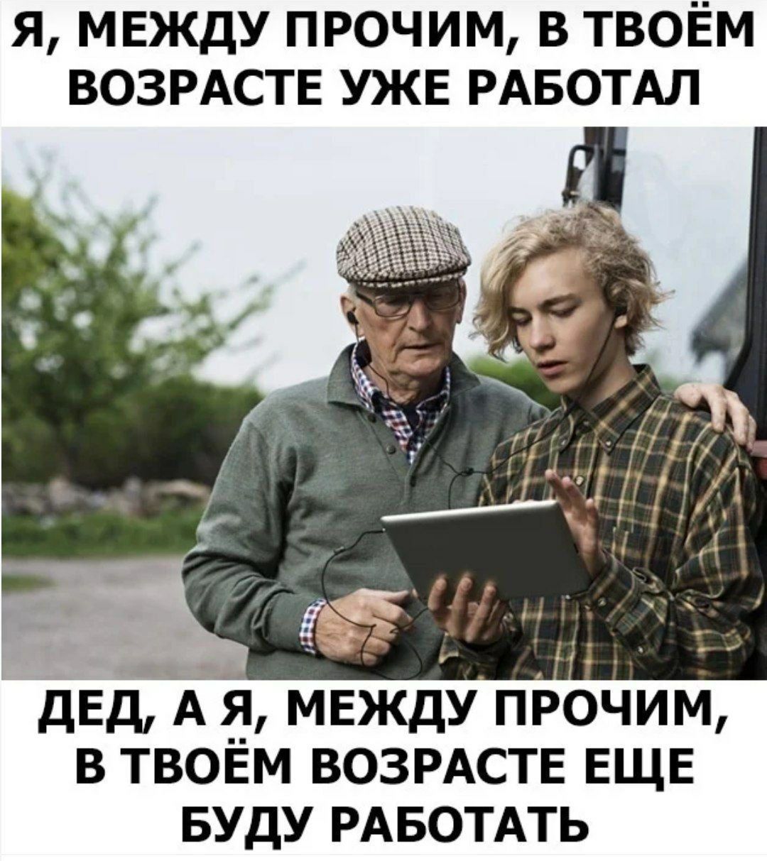 Я МЕЖДУ ПРОЧИМ В ТВОЕМ ВОЗРАСТЕ УЖЕ РАБОТАЛ ОСОЙЫЕ ДЕД А Я МЕЖДУ ПРОЧИМ В ТВОЁМ ВОЗРАСТЕ ЕЩЕ БУДУ РАБОТАТЬ