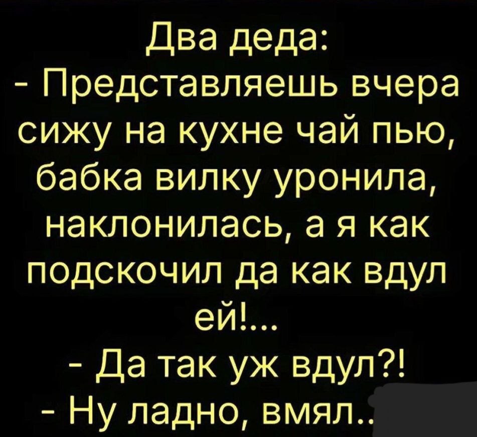 Два деда Представляешь вчера сижу на кухне чай пью бабка вилку уронила наклонилась а я как подскочил да как вдул ей Да так уж вдул Ну ладно вмял