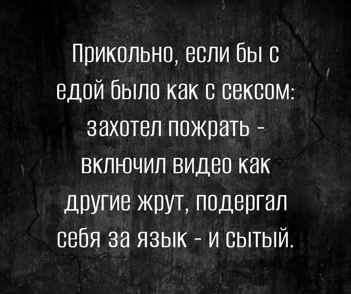 Прикольно если бы с едой было как с сексом захотел пожрать ВКлЮЧИЛ видео как другие жрут подергал себя за язык и сытый