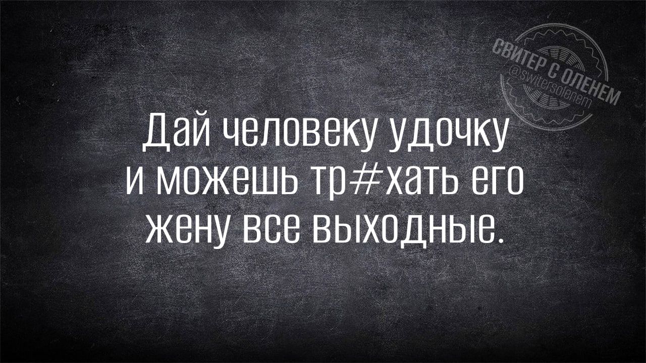 Дай человеку удочку и можешь тряхать его жену все ВЫХходнНЫе