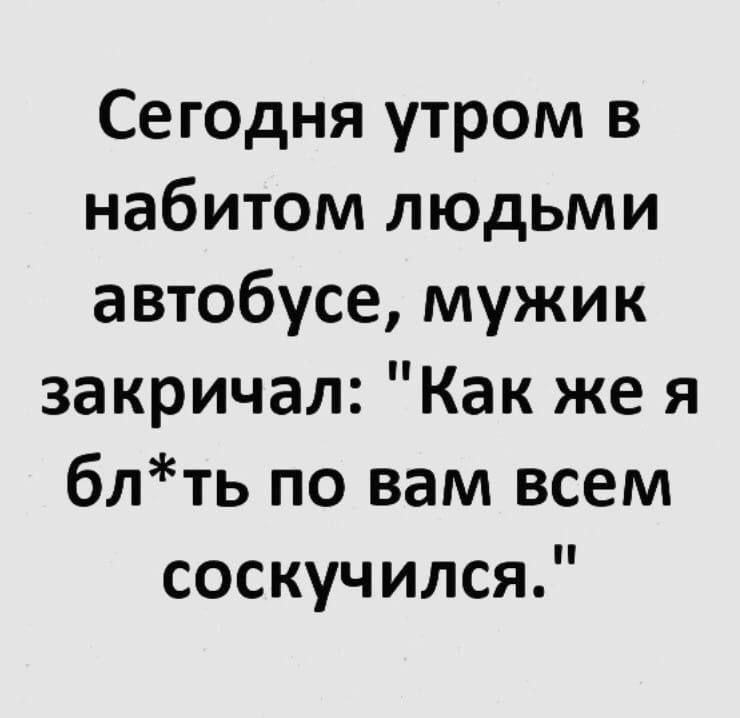 Сегодня утром в набитом людьми автобусе мужик закричал Как же я блть по вам всем соскучился