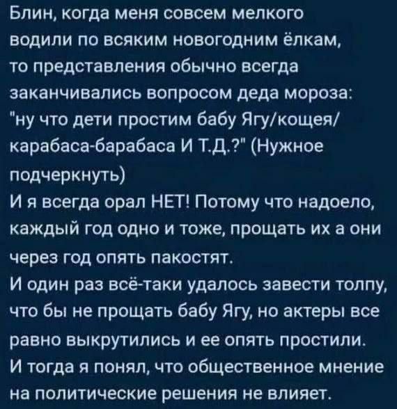 Блин когда меня совсем мелкого водили по всяким новогодним ёлкам то представления обычно всегда заканчивались вопросом деда мороза ну что дети простим бабу Ягукощея карабаса барабаса И ТД Нужное подчеркнуть Ия всегда орал НЕТ Потому что надоело каждый год одно и тоже прощать их а они через год опять пакостят И один раз всё таки удалось завести толп