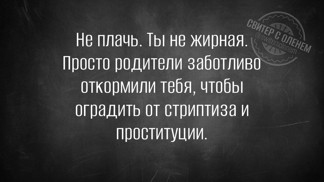 Не плачь Ты не жирная Просто родители заботливо откормили тебя чтобы оградить от стриптиза и проституции