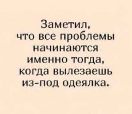 Заметил что все проблемы начинаются именно тогда когда вылезаешь из под одеялка