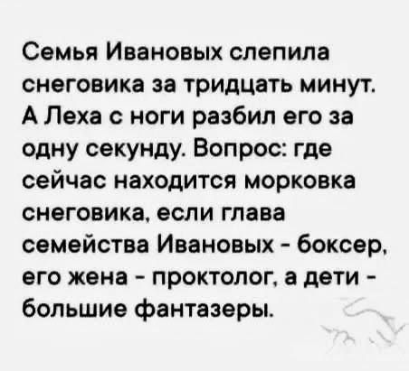 Семья Ивановых слепила снеговика за тридцать минут А Леха с ноги разбил его за одну секунду Вопрос где сейчас находится морковка снеговика если глава семейства Ивановых боксер его жена проктолог а дети большие фантазеры