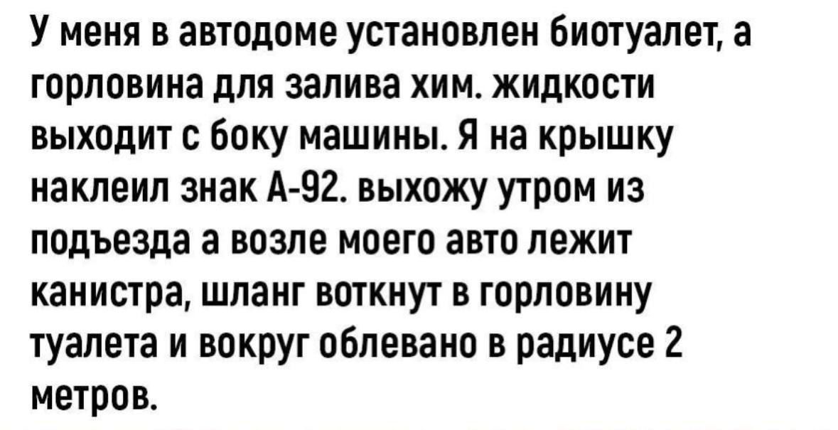 У меня в автодоме установлен биотуалет а горловина для залива хим жидкости выходит с боку машины Я на крышку наклеил знак А 92 выхожу утром из подъезда а возле моего авто лежит канистра шланг воткнут в горловину туалета и вокруг облевано в радиусе 2 метров