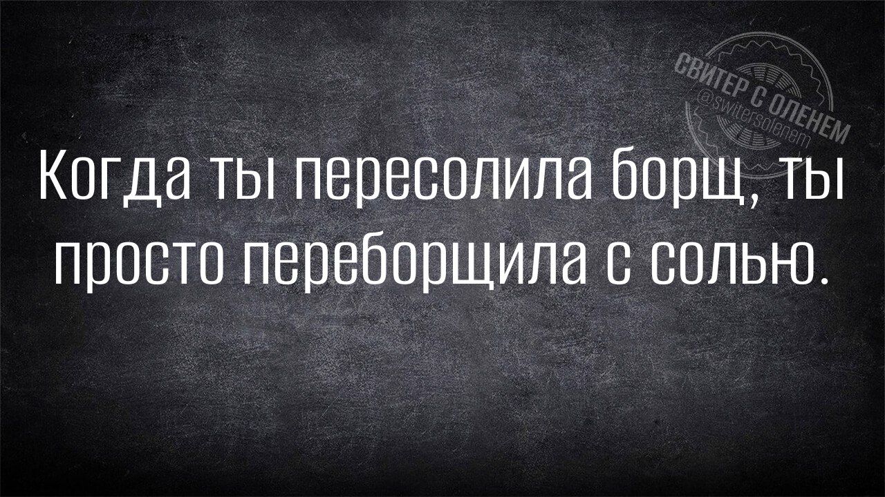 Когда ты пересолила борщ ты просто переборщила с солью