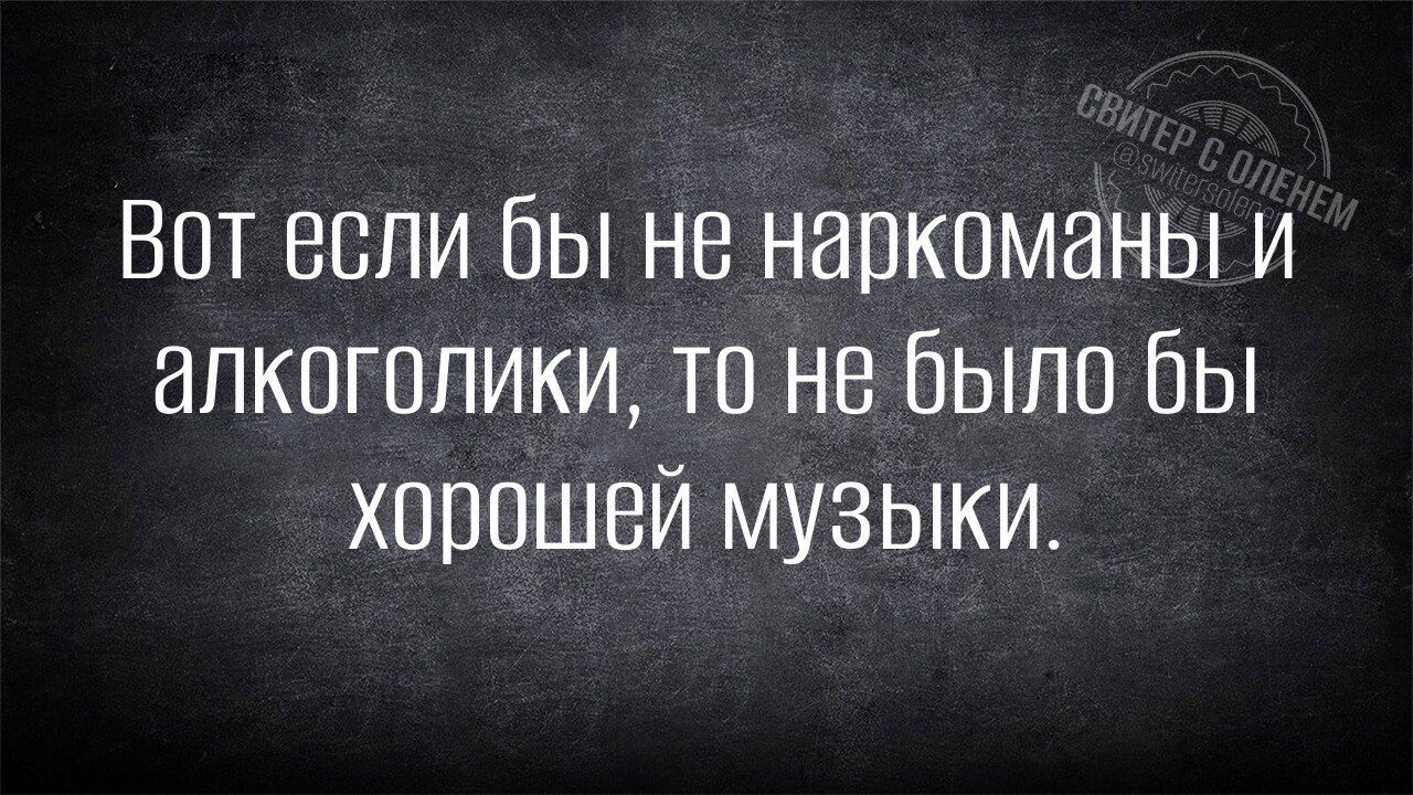 Вот если бы не наркоманы и алкоголики то не было бы хорошей музыки