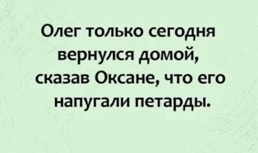 Олег только сегодня вернулся домой сказав Оксане что его напугали петарды