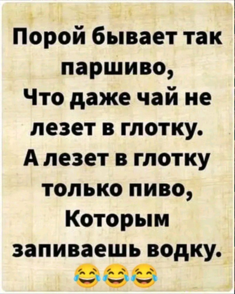 Порой бывает так паршиво Что даже чай не лезет в глотку А лезет в глотку только пиво Которым запиваешь водку зое