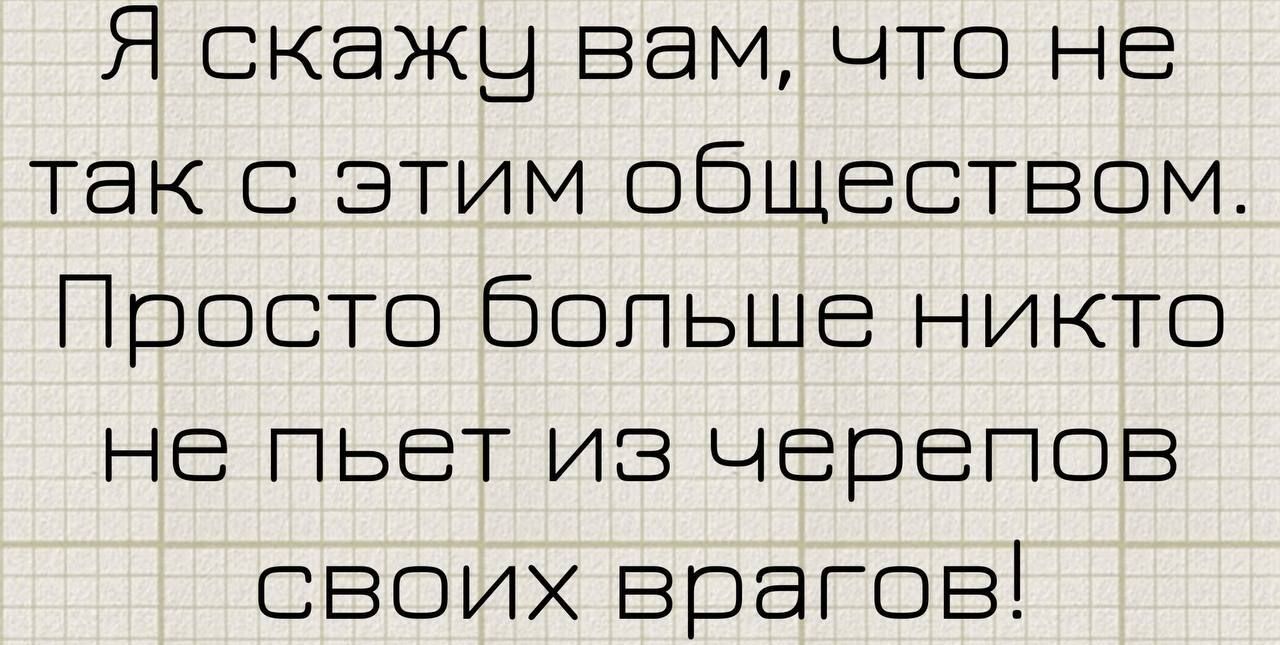 Я скажу вам что не так с этим обществом Просто больше никто не пьет из черепов своих врагов