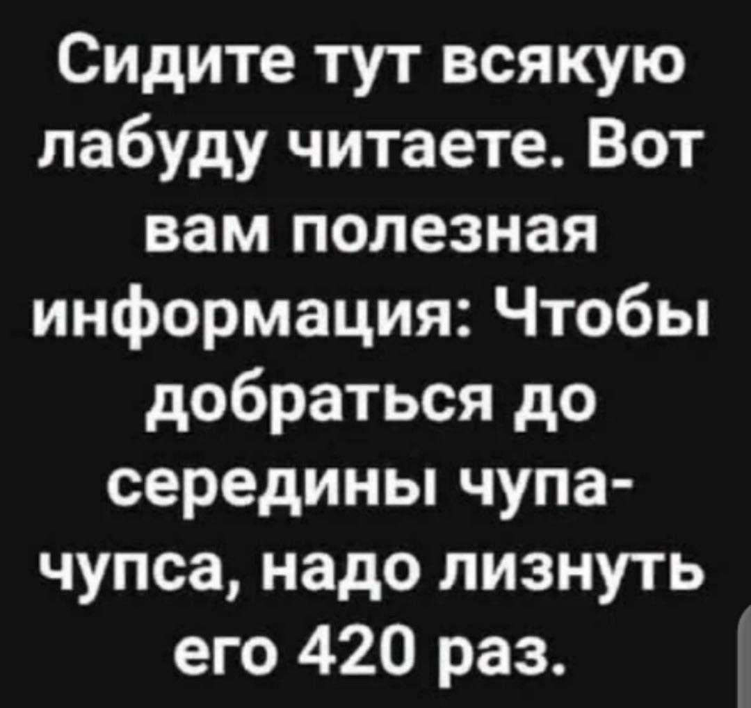 Сидите тут всякую лабуду читаете Вот вам полезная информация Чтобы добраться до середины чупа чупса надо лизнуть его 420 раз