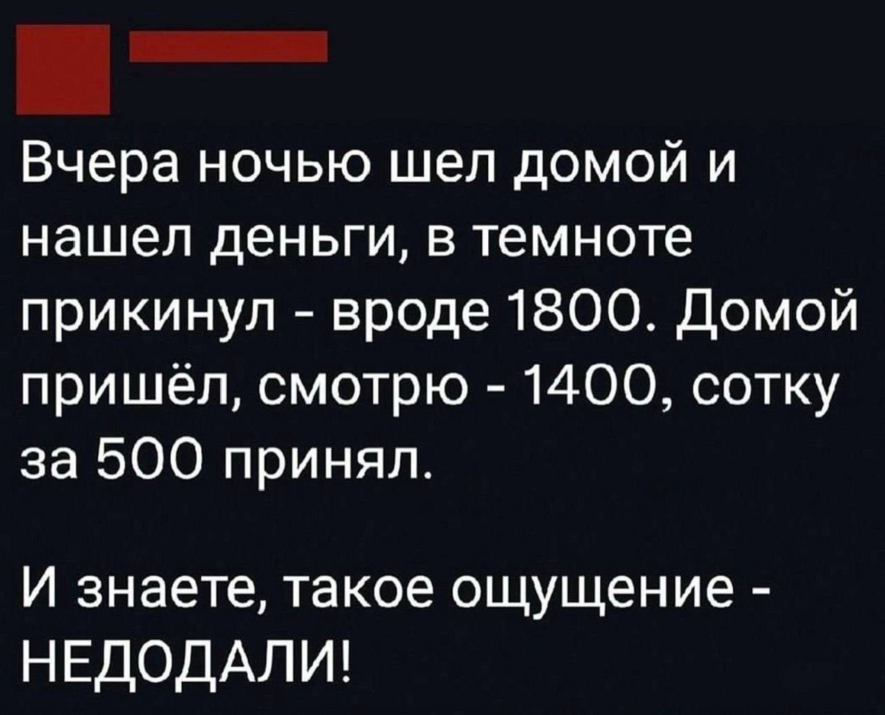 _ иии Вчера ночью шел домой и нашел деньги в темноте прикинул вроде 1800 Домой пришёл смотрю 1400 сотку за 500 принял И знаете такое ощущение НЕДОДАЛИ