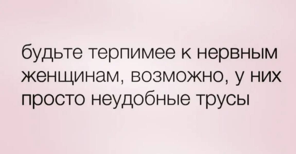 будьте терпимее к нервным женщинам возможно у них просто неудобные трусы