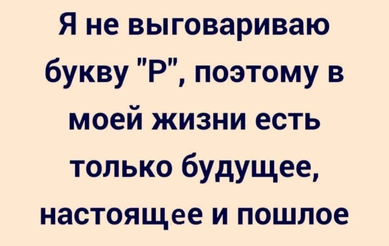 Я не выговариваю букву Р поэтому в моей жизни есть только будущее настоящее и пошлое