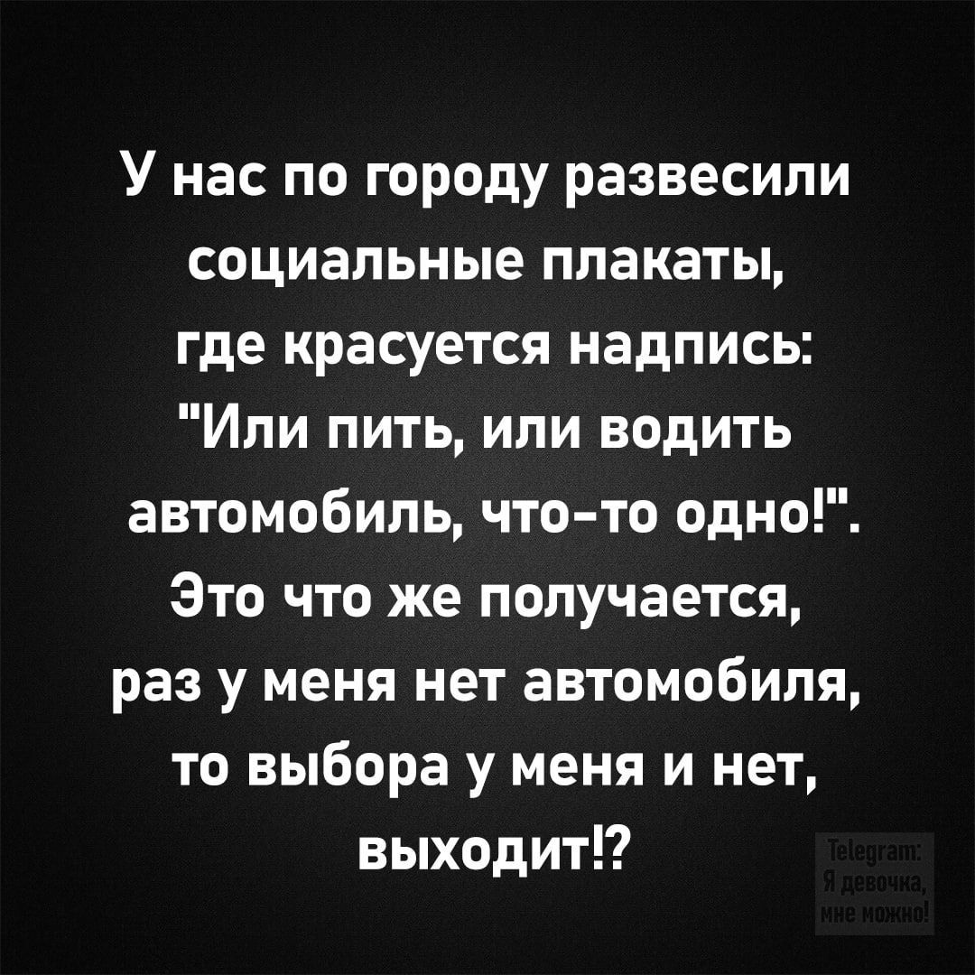 У нас по городу развесили социальные плакаты где красуется надпись Или пить или водить автомобиль что то одно Это что же получается раз у меня нет автомобиля то выбора у меня и нет выходит