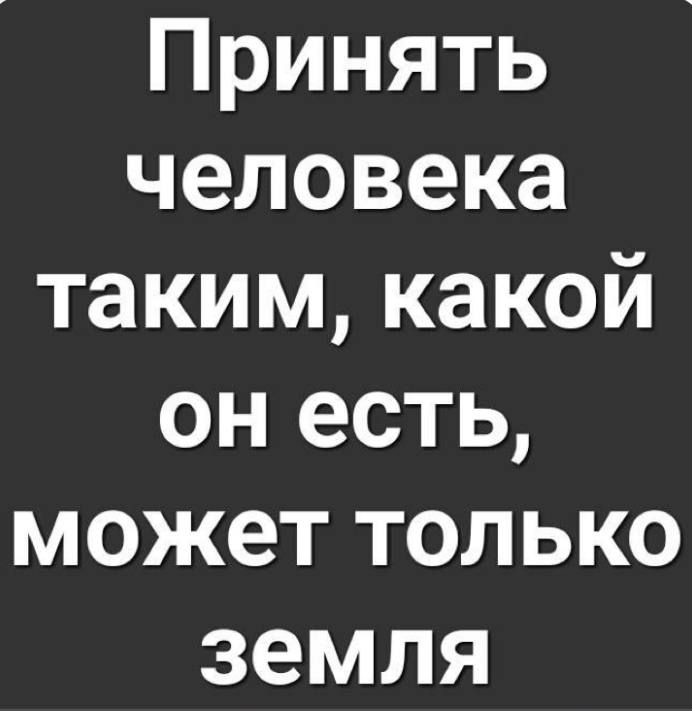 Принять человека таким какой он есть может только земля