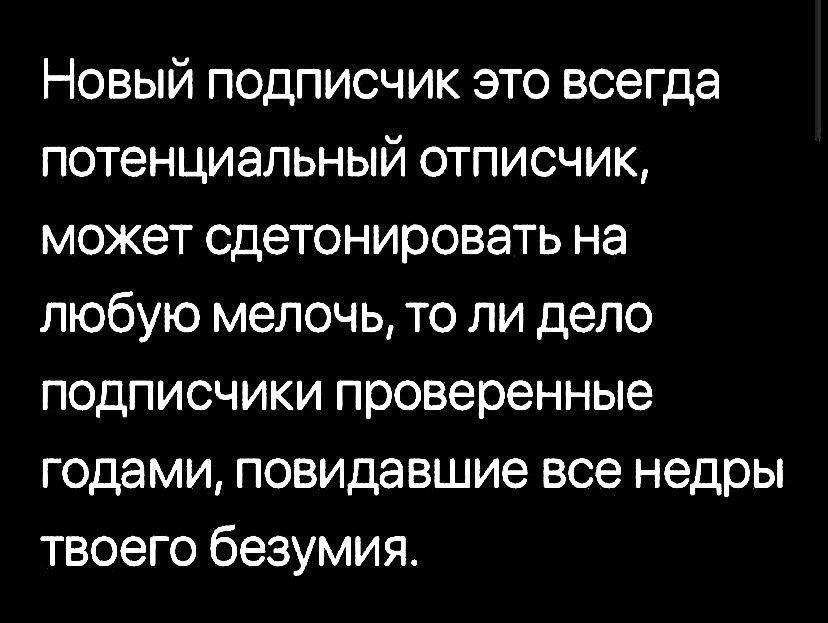 Новый подписчик это всегда потенциальный отписчик может сдетонировать на любую мелочь то ли дело подписчики проверенные годами повидавшие все недры твоего безумия