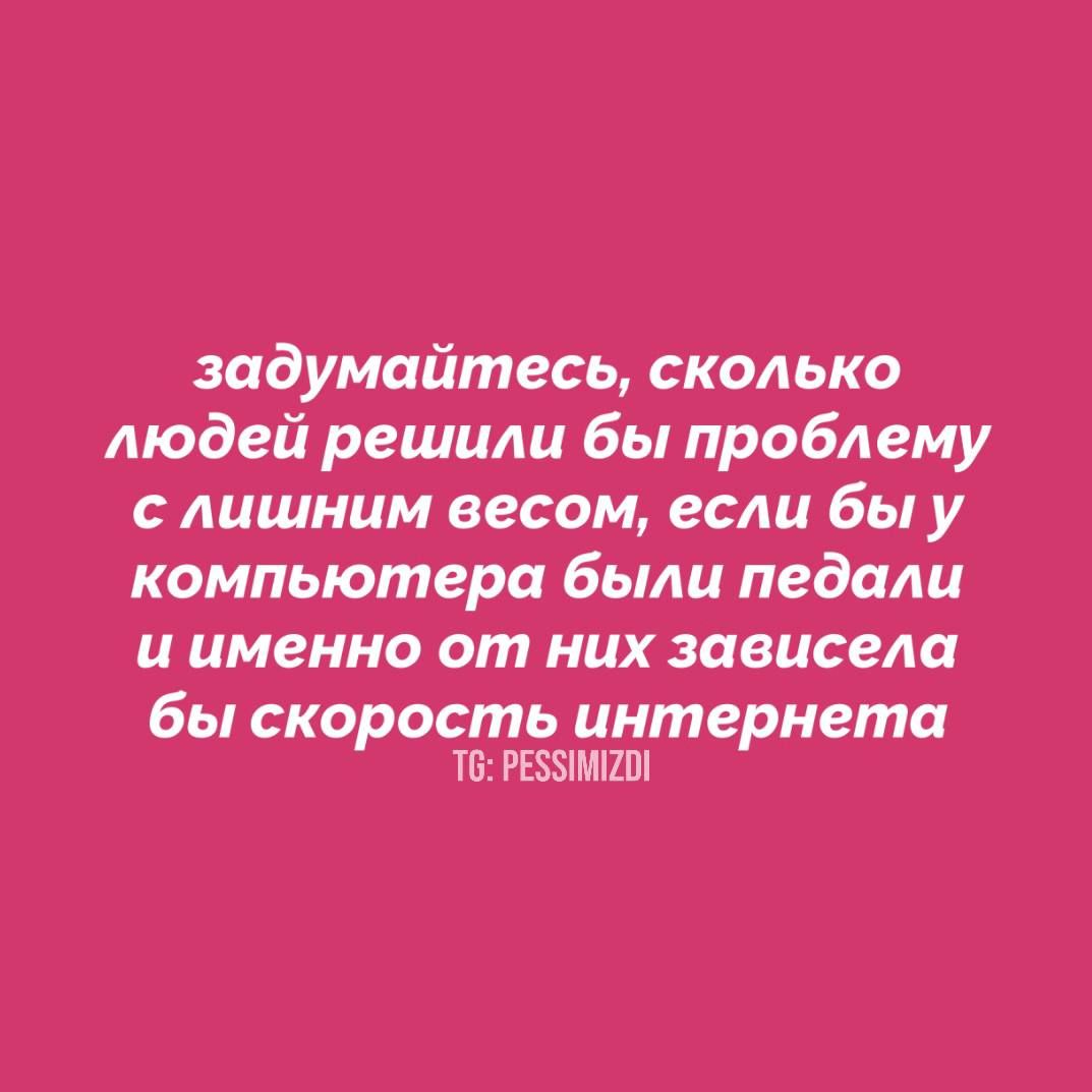 задумайтесь сколько людей решили бы проблему слишним весом если бы у компьютера были педали иименно от них зависела бы скорость интернета 6 РЕЗУИМИ2О