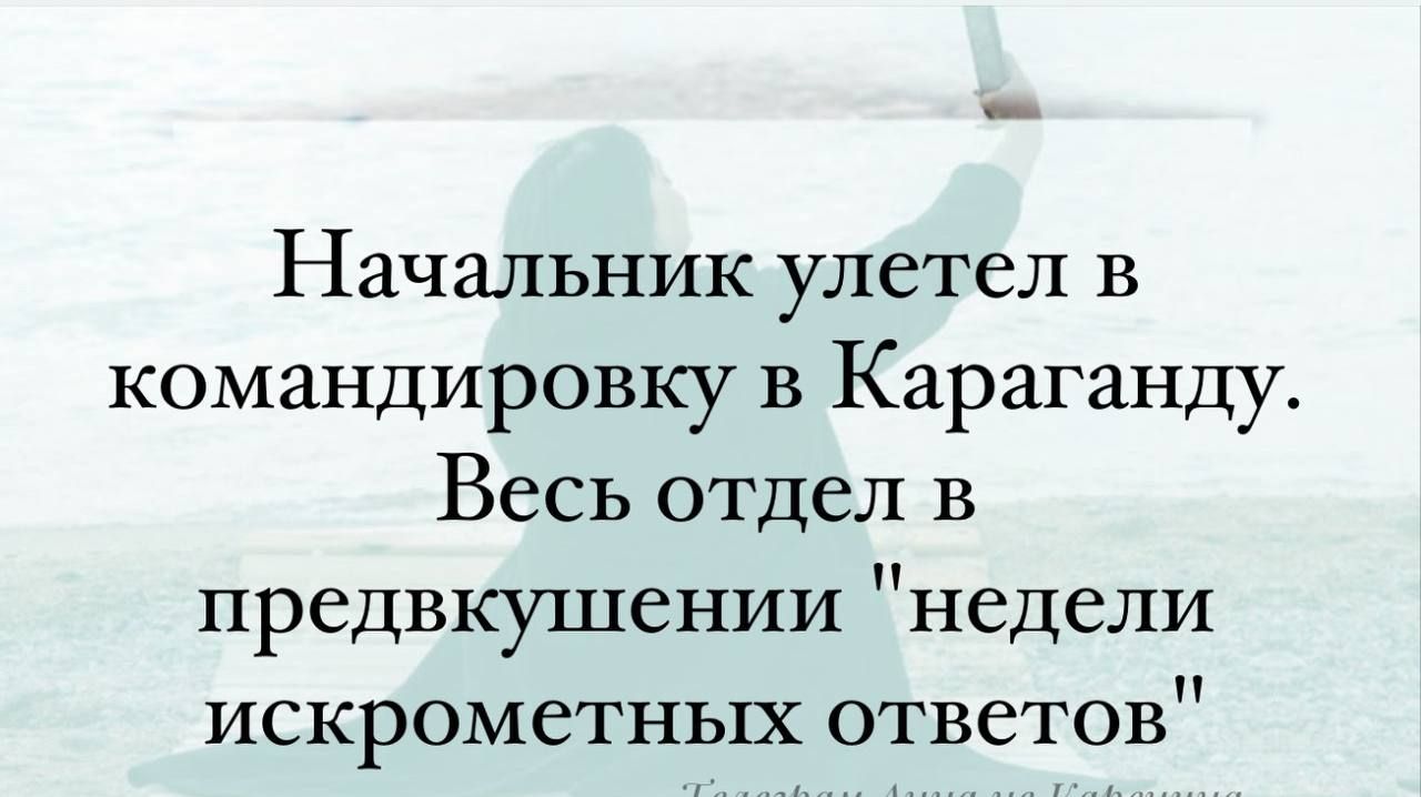 Начальник улетел в командировку в Караганду Весь отдел в предвкушении недели искрометных ответов