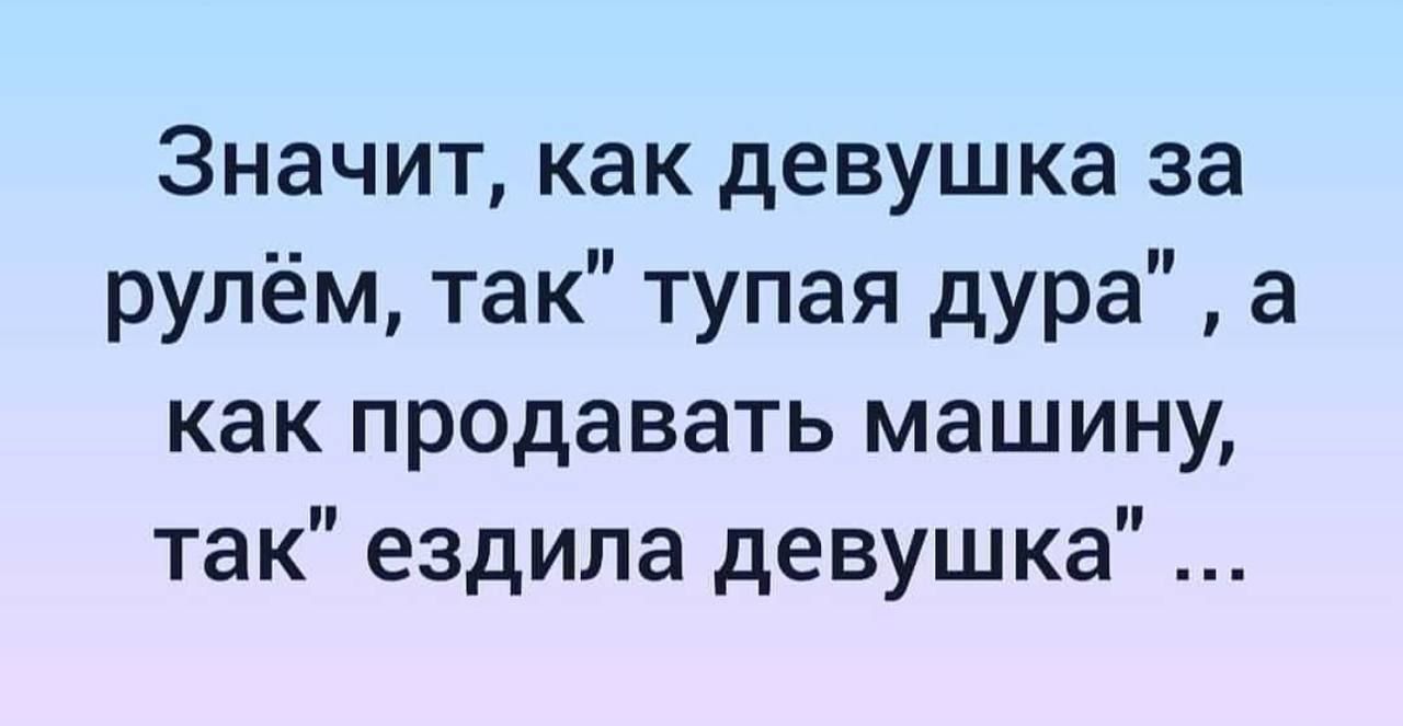 Значит как девушка за рулём так тупая дура а как продавать машину так ездила девушка