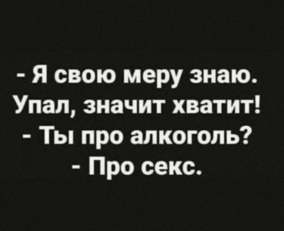 Я свою меру знаю Упал значит хватит Ты про алкоголь Про секс