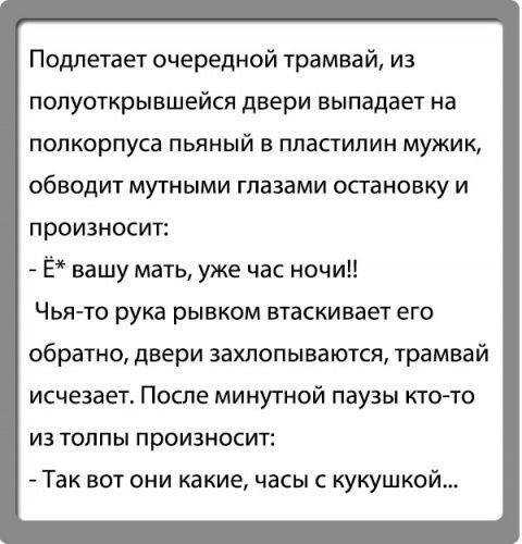 Подлетает очередной трамвай из полуоткрывшейся двери выпадает на полкорпуса пьяный в пластилин мужик обводит мутными глазами остановку и произносит Ё вашу мать уже час ночи Чья то рука рывком втаскивает его обратно двери захлопываются трамвай исчезает После минутной паузы кто то из толпы произносит Так вот они какие часы с кукушкой