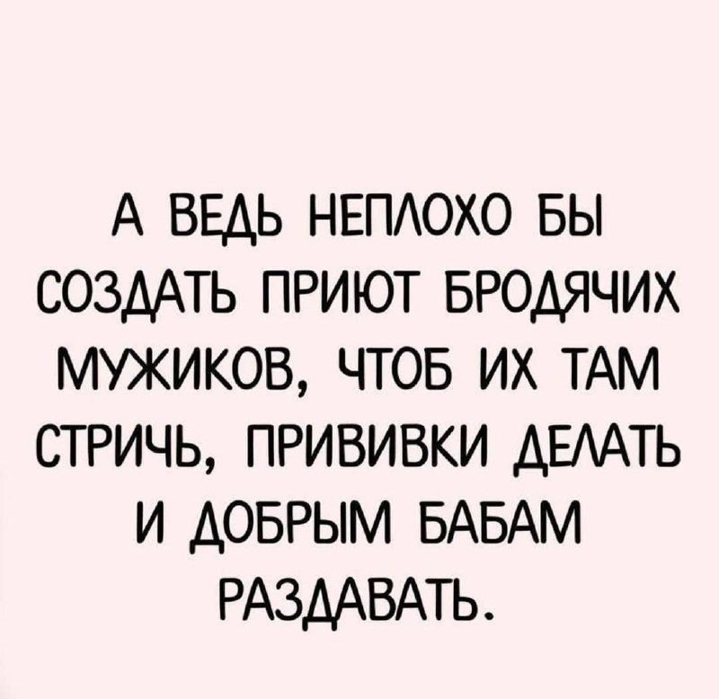 А ВЕДЬ НЕПЛОХО БЫ СОЗДАТЬ ПРИЮТ БРОДЯЧИХ МУЖИКОВ ЧТОБ ИХ ТАМ СТРИЧЬ ПРИВИВКИ ДЕЛАТЬ И ДОБРЫМ БАБАМ РАЗДАВАТЬ