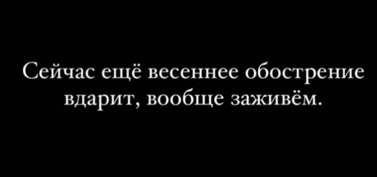 Сейчас ещё весеннее обострение вдарит вообще заживём