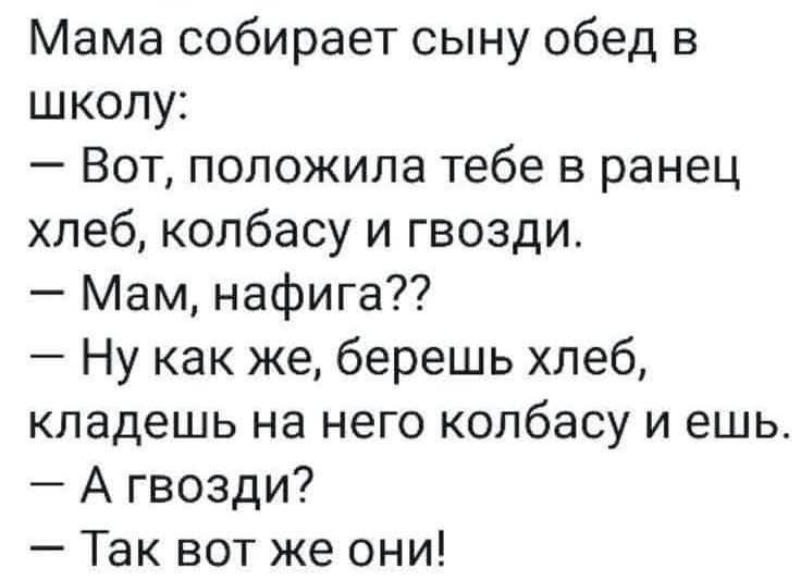 Мама собирает сыну обед в школу Вот положила тебе в ранец хлеб колбасу и гвозди Мам нафига Ну как же берешь хлеб кладешь на него колбасу и ешь А гвозди Так вот же они