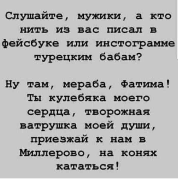 Слушайте мужики а кто нить из вас писал в фейсбуке или инстограмме турецким бабам Ну там мераба Фатима Ты кулебяка моего сердца творожная ватрушка моей души приезжай к нам в Миллерово на конях кататься