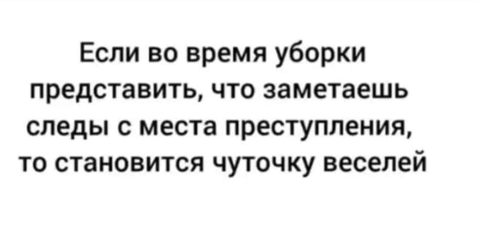 Если во время уборки представить что заметаешь следы с места преступления то становится чуточку веселей