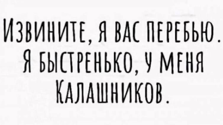 ИЗВИНИТЕ Я ВАС ПЕРЕБЬЮ Я БЫСТРЕНЬКО У МЕНЯ КАЛАШКИКОВ