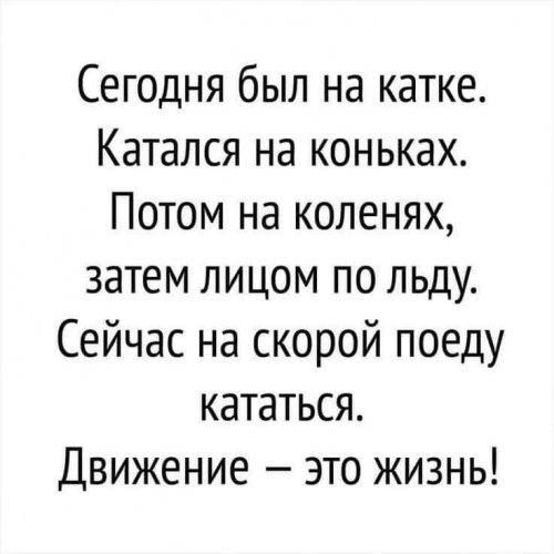 Сегодня был на катке Катался на коньках Потом на коленях затем лицом по льду Сейчас на скорой поеду кататься Движение это жизнь