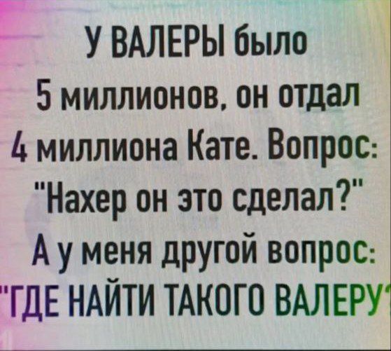 У ВАЛЕРЫ было 5 миллионов он отдал 4 миллиона Кате Вопрос Нахер он это сделал Ауменя другой вопрос ГДЕ НАЙТИ ТАКОГО ВАЛЕРУ