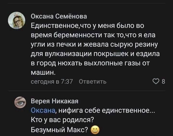 Оксана Семёнова Единственноечто у меня было во время беременности так точто я ела угли из печки и жевала сырую резину для вулканизации покрышек и ездила в город нюхать выхлопные газы от машин сегодня в 737 Ответить в Верея Никакая Оксана нифига себе единственное Кто у вас родился Безумный Макс