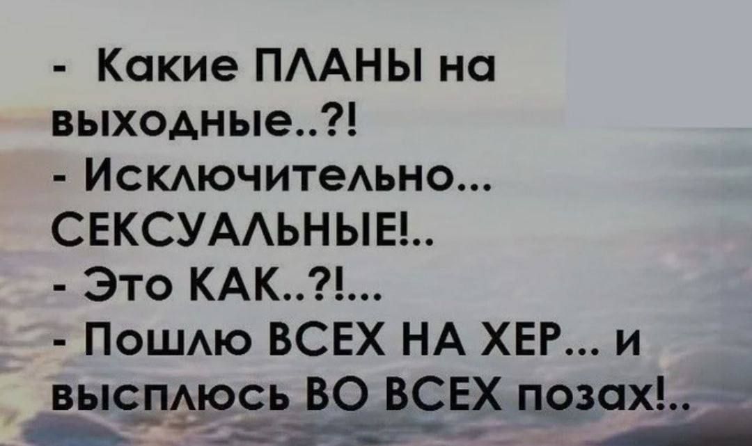 Какие ПЛАНЫ на выходные Исключительно СЕКСУАЛЬНЫЕ Это КАК Пошлю ВСЕХ НА ХЕР и высплюсь ВО ВСЕХ а аы об С пезА