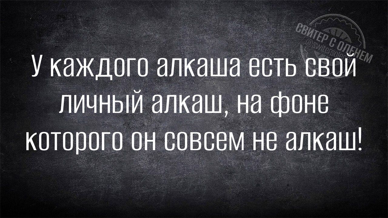 У каждого алкаша есть свой личный алкаш на фоне которого он совсем не алкаш