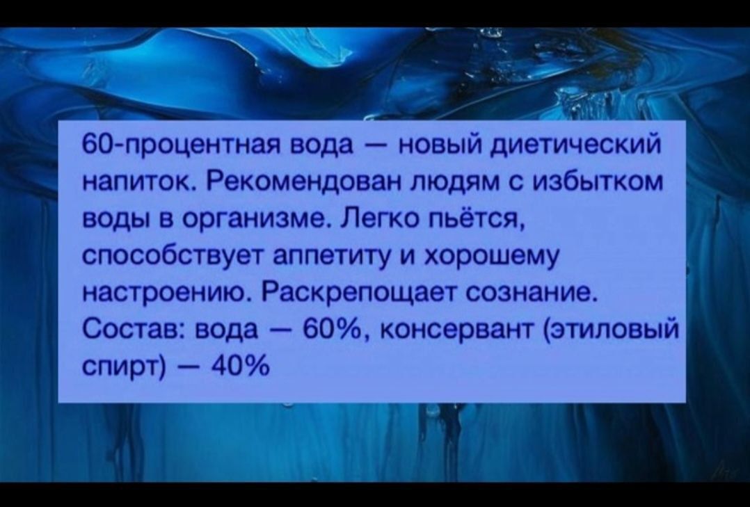 60 процентная вода новый диетический напиток Рекомендован людям с избытком воды в организме Легко пьётся способствует аппетиту и хорошему настроению Раскрепощает сознание Состав вода 60 консервант этиловый спирт 40