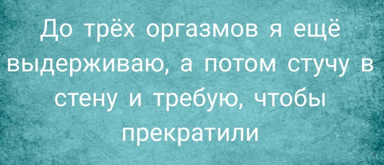 До трёх оргазмов я ещё выдерживаю а потом стучу в стену_и требую чтобы прекратили