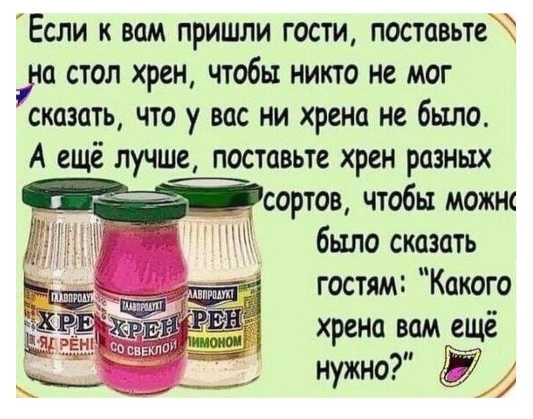 Если к вам пришли гости поставьте 1на стол хрен чтобы никто не мог сказать Что у вас ни хрена не было А ещё лучше поставьте хрен разных вооеваи сортов чтобы можн было сказать гостям Какого хрена вам ещё нужно 09