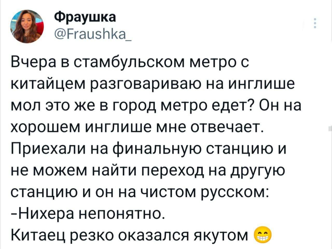 Фраушка ергаи5ка вчера в стамбульском метро с китайцем разговариваю на инглише мол это же в город метро едет? Он на хорошем инглише мне отвечает. Приехали на финальную станцию и не можем найти переход на другую станцию и он на чистом русском: нихера непонятно. Китаец резко оказался якутом