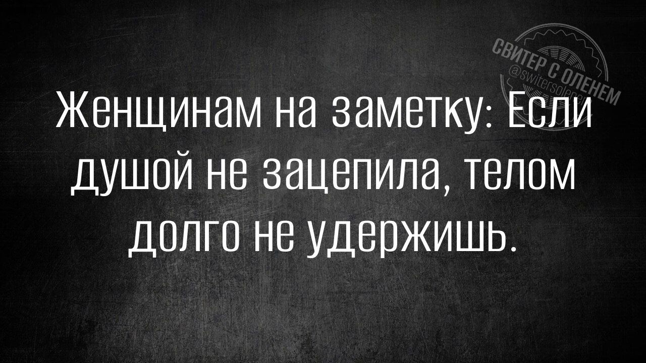 Женщинам на заметку: Если душой не зацепила, телом долго не удержишь.